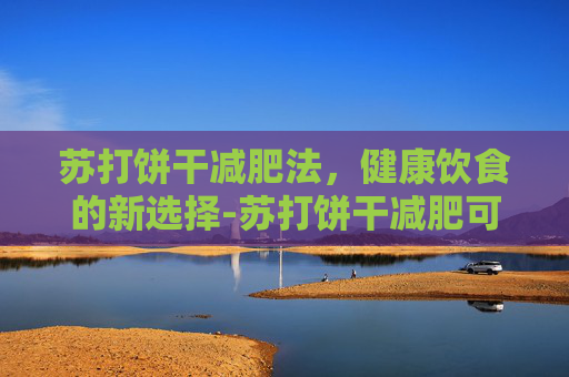 苏打饼干减肥法，健康饮食的新选择-苏打饼干减肥可以吃吗