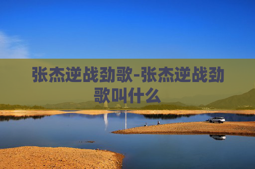 张杰逆战劲歌-张杰逆战劲歌叫什么