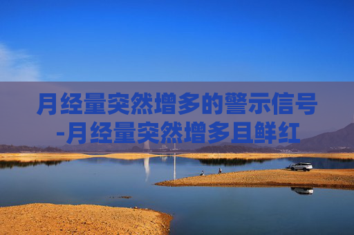 月经量突然增多的警示信号-月经量突然增多且鲜红
