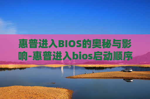 惠普进入BIOS的奥秘与影响-惠普进入bios启动顺序