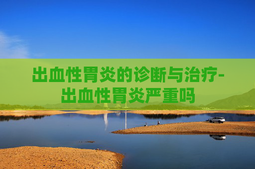 出血性胃炎的诊断与治疗-出血性胃炎严重吗