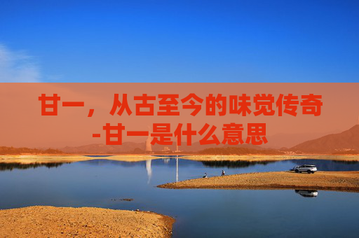 甘一，从古至今的味觉传奇-甘一是什么意思
