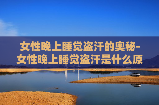 女性晚上睡觉盗汗的奥秘-女性晚上睡觉盗汗是什么原因