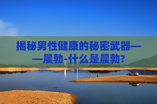 揭秘男性健康的秘密武器——晨勃-什么是晨勃?