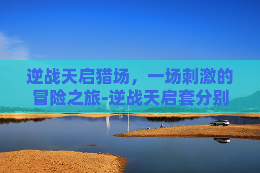 逆战天启猎场，一场刺激的冒险之旅-逆战天启套分别叫什么