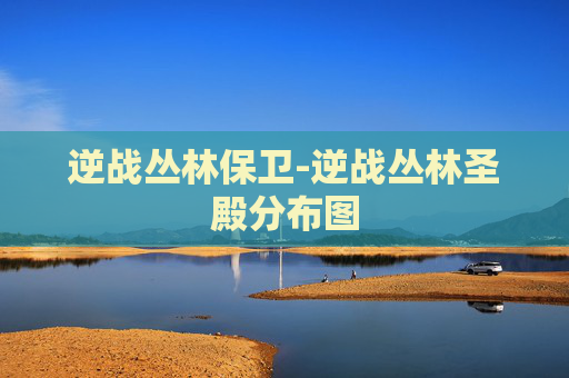 逆战丛林保卫-逆战丛林圣殿分布图