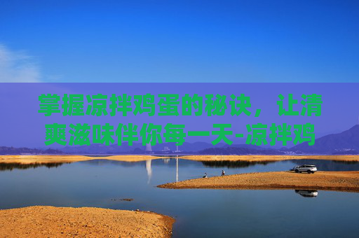 掌握凉拌鸡蛋的秘诀，让清爽滋味伴你每一天-凉拌鸡蛋的做法窍门