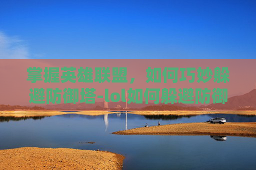 掌握英雄联盟，如何巧妙躲避防御塔-lol如何躲避防御塔攻击
