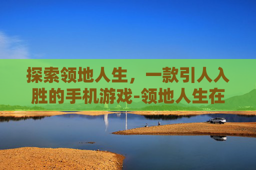 探索领地人生，一款引人入胜的手机游戏-领地人生在哪下载
