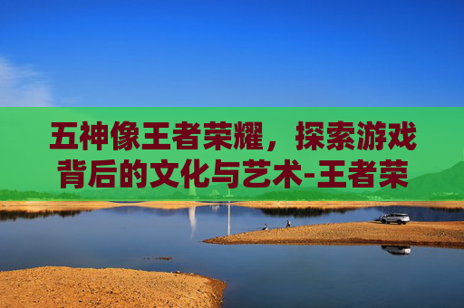 五神像王者荣耀，探索游戏背后的文化与艺术-王者荣耀五神兽图片