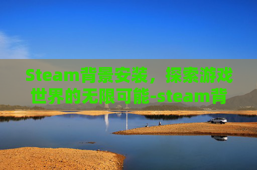 Steam背景安装，探索游戏世界的无限可能-steam背景板怎么弄