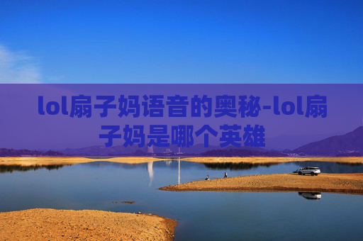 lol扇子妈语音的奥秘-lol扇子妈是哪个英雄