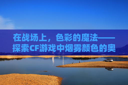 在战场上，色彩的魔法——探索CF游戏中烟雾颜色的奥秘-cf什么颜色烟雾好用一点