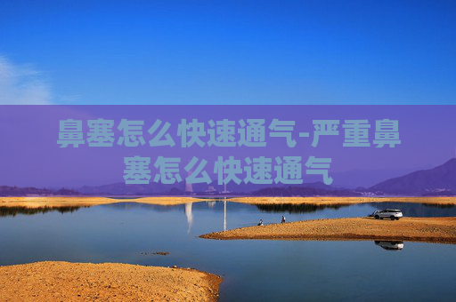 鼻塞怎么快速通气-严重鼻塞怎么快速通气