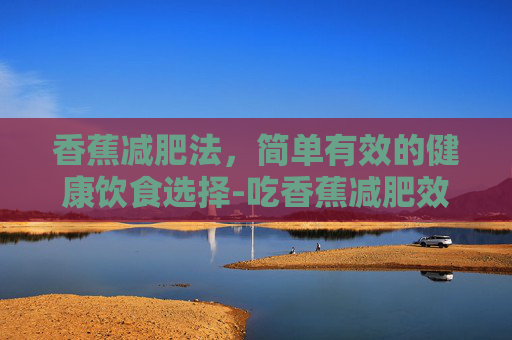 香蕉减肥法，简单有效的健康饮食选择-吃香蕉减肥效果好吗