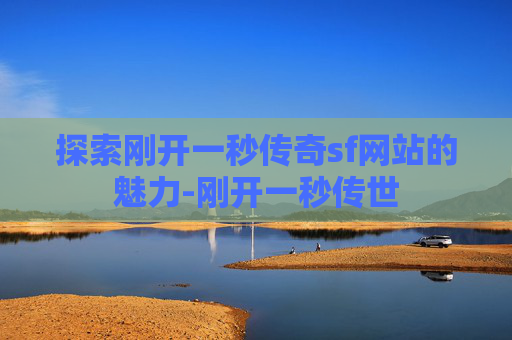 探索刚开一秒传奇sf网站的魅力-刚开一秒传世