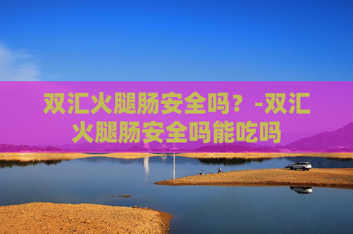 双汇火腿肠安全吗？-双汇火腿肠安全吗能吃吗