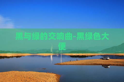 黑与绿的交响曲-黑绿色大便