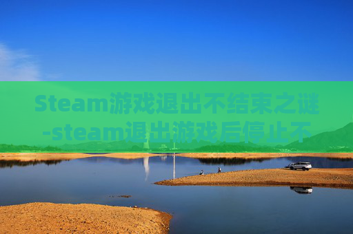 Steam游戏退出不结束之谜-steam退出游戏后停止不了