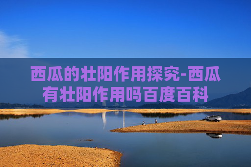 西瓜的壮阳作用探究-西瓜有壮阳作用吗百度百科