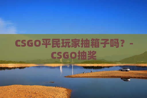 CSGO平民玩家抽箱子吗？-CSGO抽奖