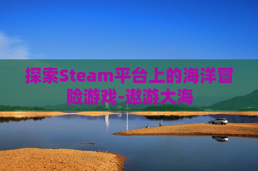 探索Steam平台上的海洋冒险游戏-遨游大海