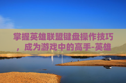 掌握英雄联盟键盘操作技巧，成为游戏中的高手-英雄联盟键盘