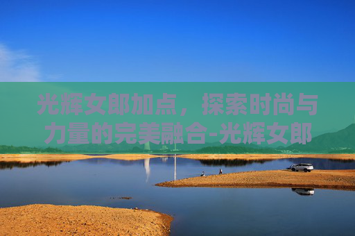 光辉女郎加点，探索时尚与力量的完美融合-光辉女郎技能详解