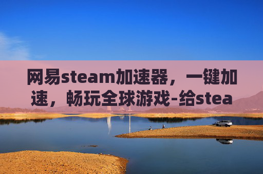 网易steam加速器，一键加速，畅玩全球游戏-给steam加速能影响到游戏吗
