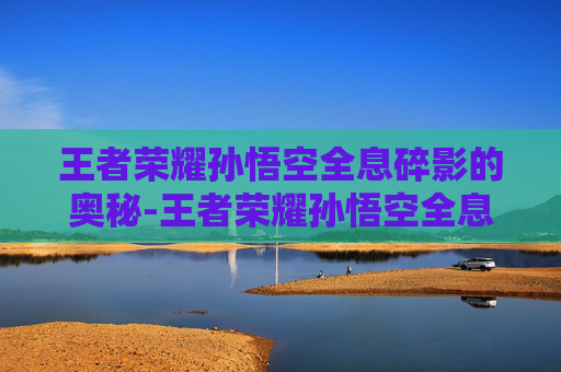 王者荣耀孙悟空全息碎影的奥秘-王者荣耀孙悟空全息碎影值得入手吗