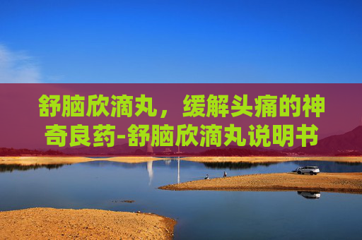舒脑欣滴丸，缓解头痛的神奇良药-舒脑欣滴丸说明书