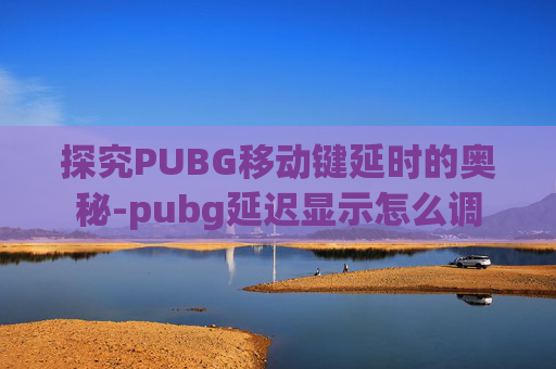 探究PUBG移动键延时的奥秘-pubg延迟显示怎么调