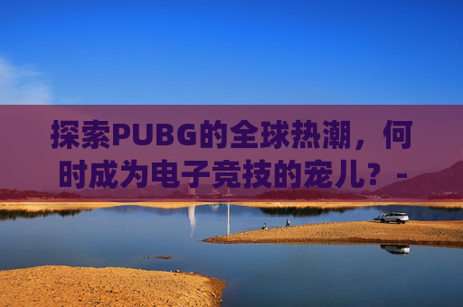 探索PUBG的全球热潮，何时成为电子竞技的宠儿？-pubg啥时候更新