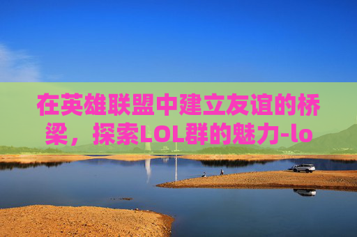 在英雄联盟中建立友谊的桥梁，探索LOL群的魅力-lol群聊名称大全