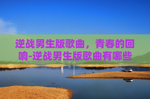 逆战男生版歌曲，青春的回响-逆战男生版歌曲有哪些