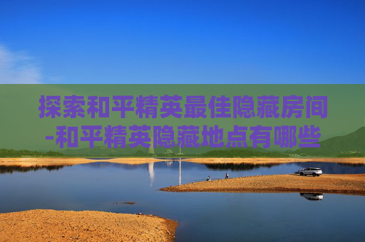 探索和平精英最佳隐藏房间-和平精英隐藏地点有哪些