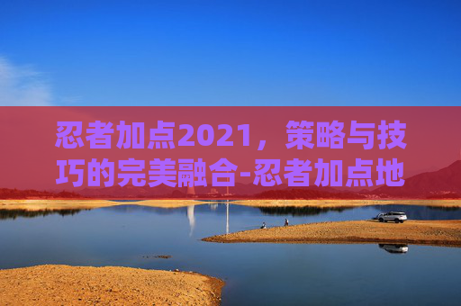 忍者加点2021，策略与技巧的完美融合-忍者加点地下城手游攻略