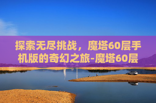 探索无尽挑战，魔塔60层手机版的奇幻之旅-魔塔60层下载
