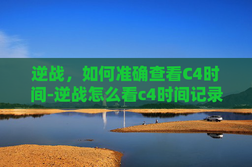 逆战，如何准确查看C4时间-逆战怎么看c4时间记录