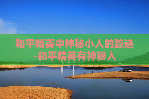 和平精英中神秘小人的踪迹-和平精英有神秘人