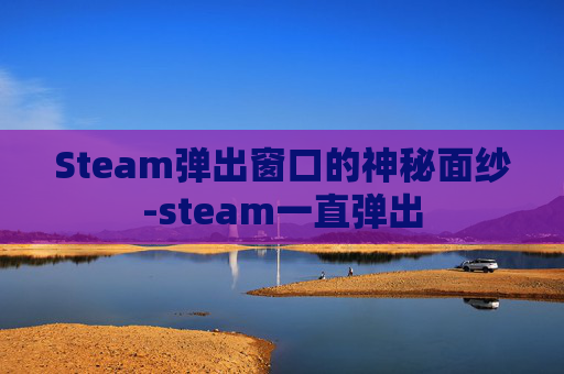 Steam弹出窗口的神秘面纱-steam一直弹出