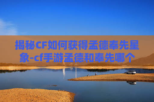 揭秘CF如何获得孟德奉先星象-cf手游孟德和奉先哪个好