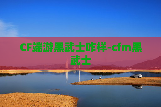 CF端游黑武士咋样-cfm黑武士