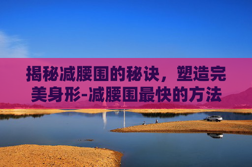 揭秘减腰围的秘诀，塑造完美身形-减腰围最快的方法