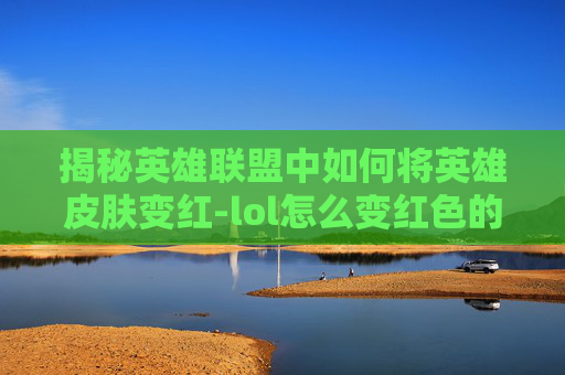 揭秘英雄联盟中如何将英雄皮肤变红-lol怎么变红色的人