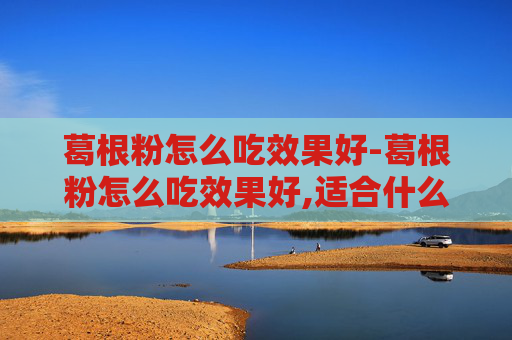 葛根粉怎么吃效果好-葛根粉怎么吃效果好,适合什么时间吃?