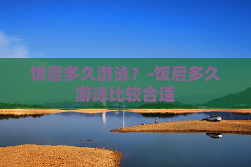 饭后多久游泳？-饭后多久游泳比较合适