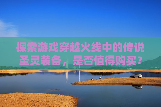 探索游戏穿越火线中的传说圣灵装备，是否值得购买？-cf传说圣灵过时了吗
