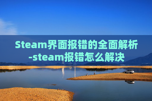 Steam界面报错的全面解析-steam报错怎么解决