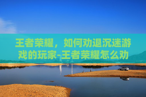 王者荣耀，如何劝退沉迷游戏的玩家-王者荣耀怎么劝退游戏玩家